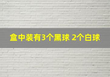 盒中装有3个黑球 2个白球